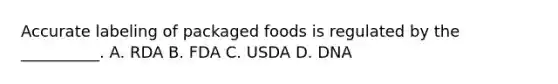 Accurate labeling of packaged foods is regulated by the __________. A. RDA B. FDA C. USDA D. DNA