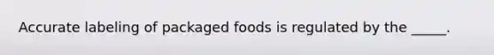 Accurate labeling of packaged foods is regulated by the _____.