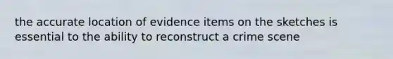 the accurate location of evidence items on the sketches is essential to the ability to reconstruct a crime scene