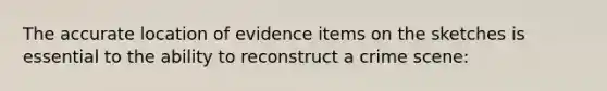 The accurate location of evidence items on the sketches is essential to the ability to reconstruct a crime scene: