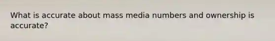 What is accurate about mass media numbers and ownership is accurate?