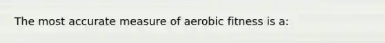 The most accurate measure of aerobic fitness is a: