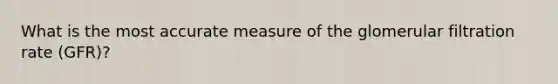 What is the most accurate measure of the glomerular filtration rate (GFR)?