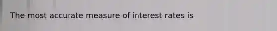 The most accurate measure of interest rates is