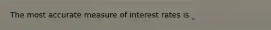 The most accurate measure of interest rates is _