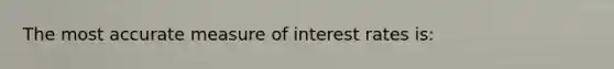 The most accurate measure of interest rates is: