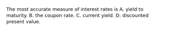 The most accurate measure of interest rates is A. yield to maturity. B. the coupon rate. C. current yield. D. discounted present value.