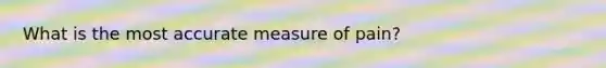 What is the most accurate measure of pain?