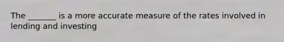 The _______ is a more accurate measure of the rates involved in lending and investing