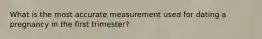 What is the most accurate measurement used for dating a pregnancy in the first trimester?