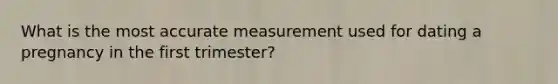 What is the most accurate measurement used for dating a pregnancy in the first trimester?