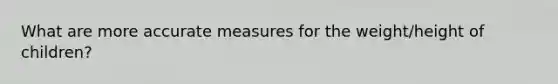 What are more accurate measures for the weight/height of children?