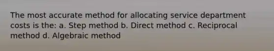 The most accurate method for allocating service department costs is the: a. Step method b. Direct method c. Reciprocal method d. Algebraic method