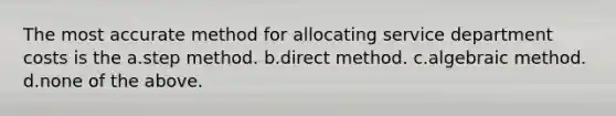 The most accurate method for allocating service department costs is the a.step method. b.direct method. c.algebraic method. d.none of the above.