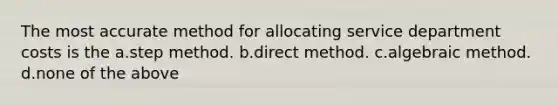 The most accurate method for allocating service department costs is the a.step method. b.direct method. c.algebraic method. d.none of the above