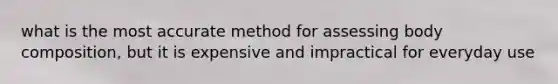 what is the most accurate method for assessing body composition, but it is expensive and impractical for everyday use