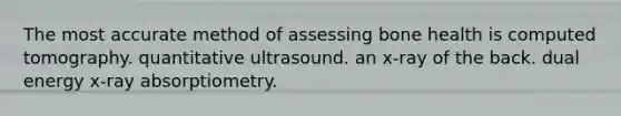 The most accurate method of assessing bone health is computed tomography. quantitative ultrasound. an x-ray of the back. dual energy x-ray absorptiometry.