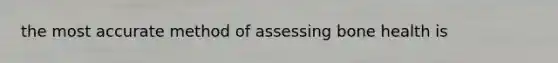 the most accurate method of assessing bone health is