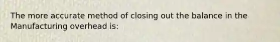 The more accurate method of closing out the balance in the Manufacturing overhead is: