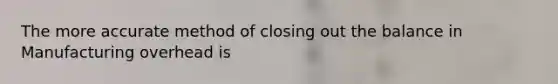 The more accurate method of closing out the balance in Manufacturing overhead is