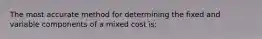 The most accurate method for determining the fixed and variable components of a mixed cost is: