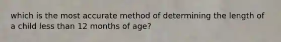 which is the most accurate method of determining the length of a child less than 12 months of age?