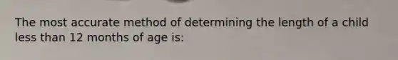 The most accurate method of determining the length of a child less than 12 months of age is: