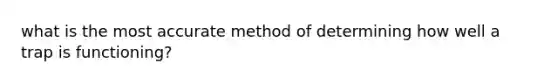 what is the most accurate method of determining how well a trap is functioning?