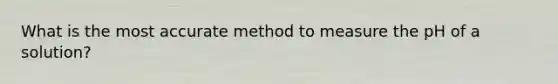 What is the most accurate method to measure the pH of a solution?