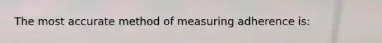 The most accurate method of measuring adherence is: