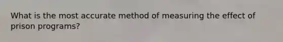 What is the most accurate method of measuring the effect of prison programs?