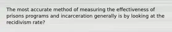 The most accurate method of measuring the effectiveness of prisons programs and incarceration generally is by looking at the recidivism rate?