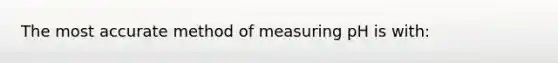 The most accurate method of measuring pH is with: