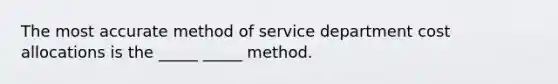 The most accurate method of service department cost allocations is the _____ _____ method.