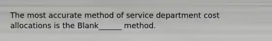 The most accurate method of service department cost allocations is the Blank______ method.