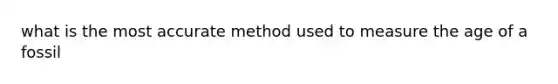 what is the most accurate method used to measure the age of a fossil
