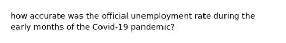 how accurate was the official unemployment rate during the early months of the Covid-19 pandemic?