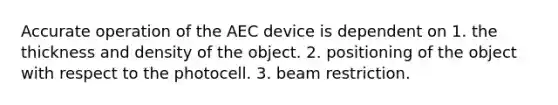 Accurate operation of the AEC device is dependent on 1. the thickness and density of the object. 2. positioning of the object with respect to the photocell. 3. beam restriction.