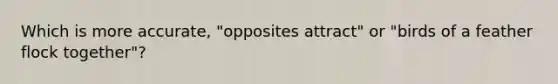 Which is more accurate, "opposites attract" or "birds of a feather flock together"?