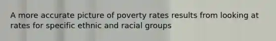 A more accurate picture of poverty rates results from looking at rates for specific ethnic and racial groups