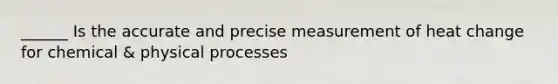 ______ Is the accurate and precise measurement of heat change for chemical & physical processes