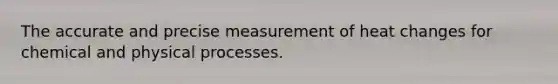 The accurate and precise measurement of heat changes for chemical and physical processes.