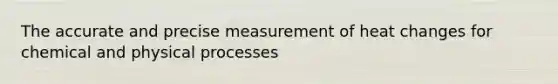 The accurate and precise measurement of heat changes for chemical and physical processes