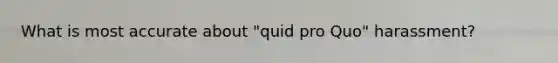 What is most accurate about "quid pro Quo" harassment?