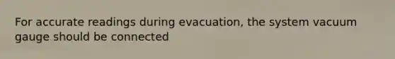 For accurate readings during evacuation, the system vacuum gauge should be connected