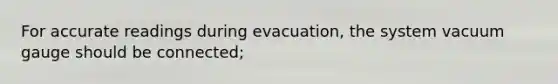 For accurate readings during evacuation, the system vacuum gauge should be connected;