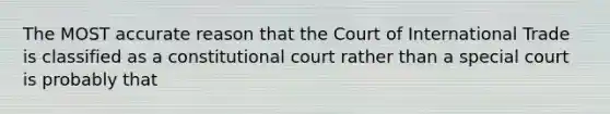 The MOST accurate reason that the Court of International Trade is classified as a constitutional court rather than a special court is probably that