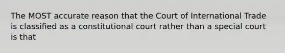 The MOST accurate reason that the Court of International Trade is classified as a constitutional court rather than a special court is that