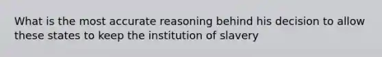 What is the most accurate reasoning behind his decision to allow these states to keep the institution of slavery