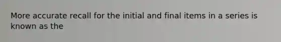 More accurate recall for the initial and final items in a series is known as the